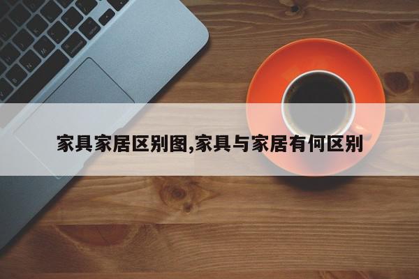 家具家居区别图,家具与家居有何区别