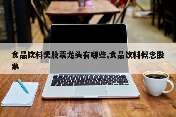 食品饮料类股票龙头有哪些,食品饮料概念股票