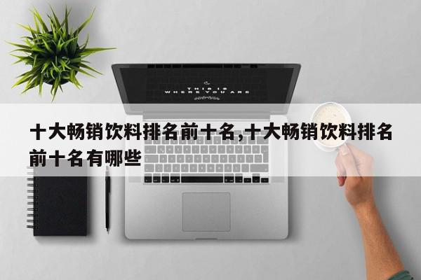 十大畅销饮料排名前十名,十大畅销饮料排名前十名有哪些