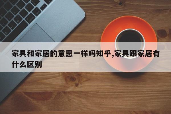 家具和家居的意思一样吗知乎,家具跟家居有什么区别