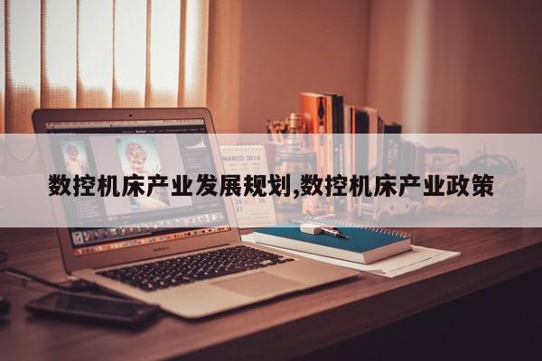 数控机床产业发展规划,数控机床产业政策
