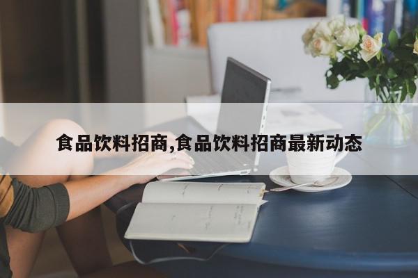 食品饮料招商,食品饮料招商最新动态