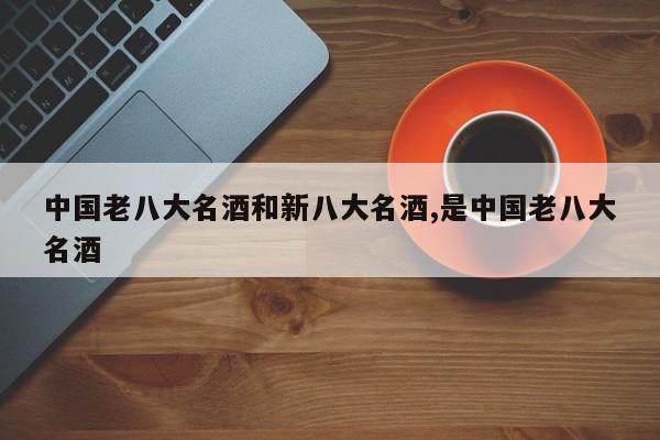 中国老八大名酒和新八大名酒,是中国老八大名酒