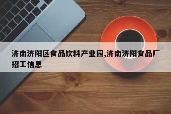 济南济阳区食品饮料产业园,济南济阳食品厂招工信息