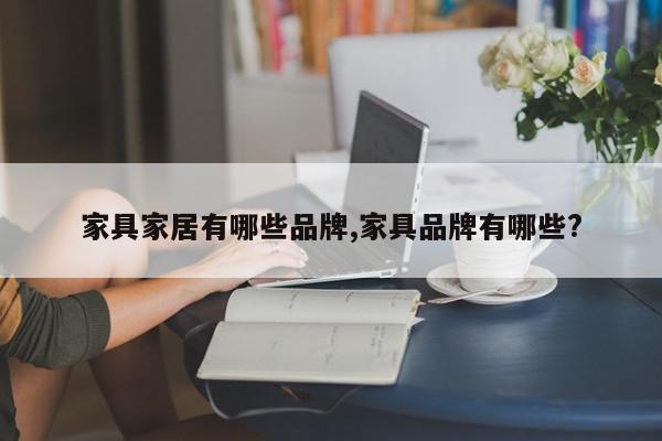 家具家居有哪些品牌,家具品牌有哪些?