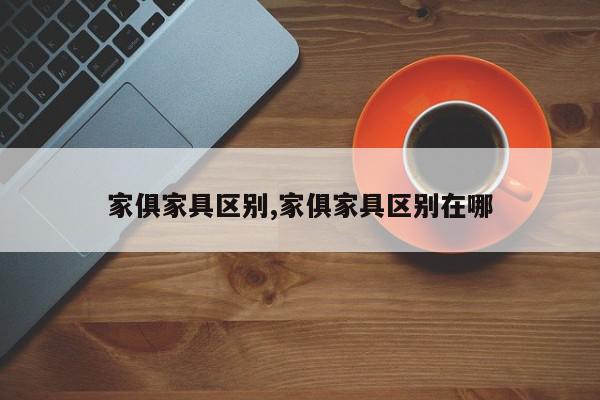 家俱家具区别,家俱家具区别在哪