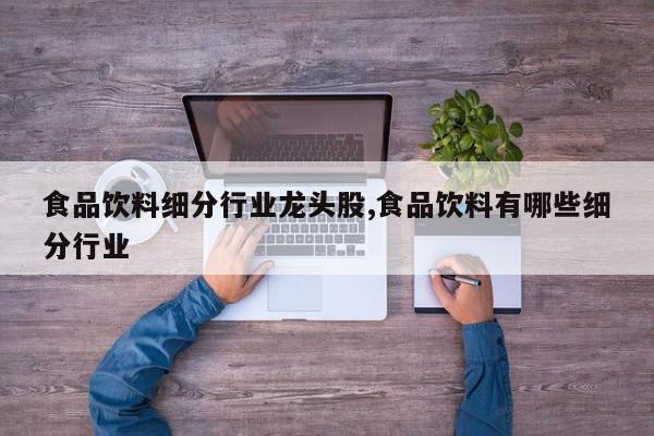 食品饮料细分行业龙头股,食品饮料有哪些细分行业