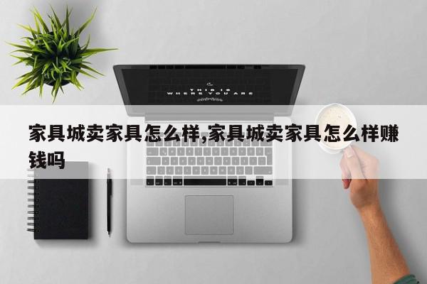 家具城卖家具怎么样,家具城卖家具怎么样赚钱吗