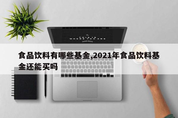 食品饮料有哪些基金,2021年食品饮料基金还能买吗